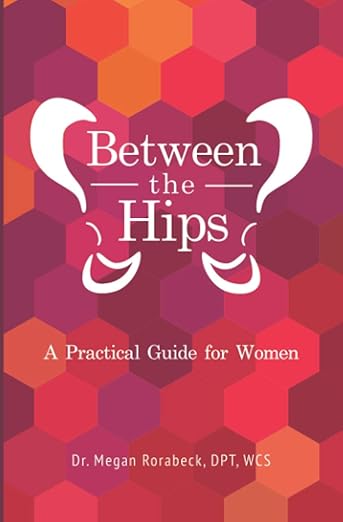 Between the Hips: A Practical Guide for Women by Dr. Megan Rorabeck, DPT, WCS