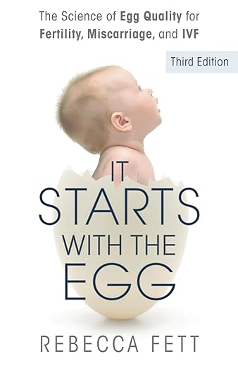 The science of Egg Quality for Fertility, Miscarriage, and IVF. Third Edition. It Starts with the Egg. Rebecca Fett