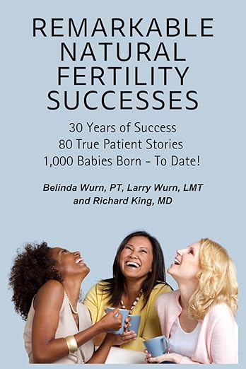 Remarkable Natural Fertility Successes. 30 Years of Success. 80 True Patient Stories. 1,000 Babies Born - To Date! Belinda Wurn, PT, Larry Wurn, LMT and Richard King, MD