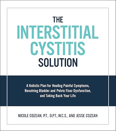 The Interstitial Cystitis Solution: A Holistic Plan for Healing Painful Symptoms, Resolving Bladder and Pelvic Floor Dysfunction, and Taking Back Your Life. Nicole Cozean, P.T., W.C.S., and Jesse Cozean