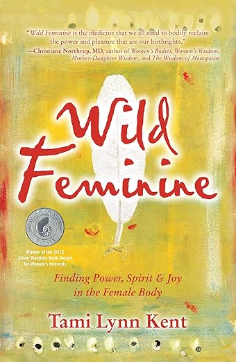 Wild Feminine: Finding Power, Spirit & Joy in the Female Body. Tami Lynn Kent